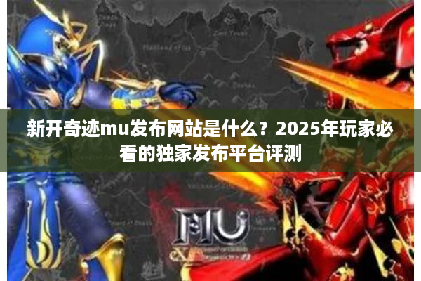 新开奇迹mu发布网站是什么?2025年玩家必看的独家发布平台评测 新开奇迹mu发布网站是什么?2025年玩家必看的独家发布平台评测