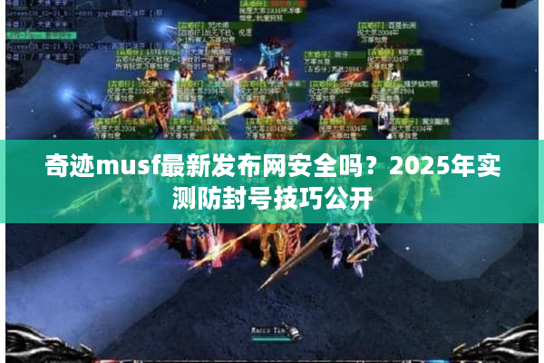 奇迹musf最新发布网安全吗？2025年实测防封号技巧公开