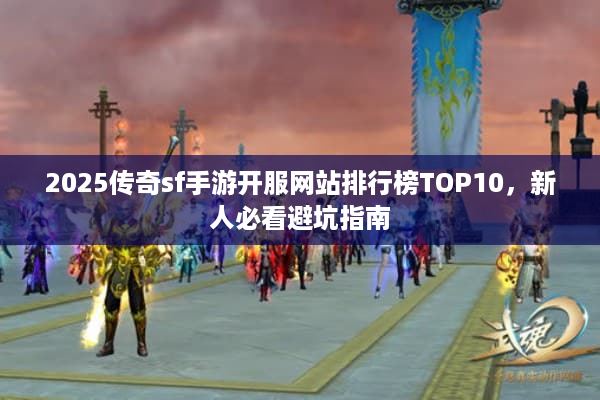 2025传奇sf手游开服网站排行榜TOP10，新人必看避坑指南
