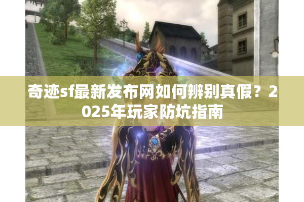 奇迹sf最新发布网如何辨别真假？2025年玩家防坑指南