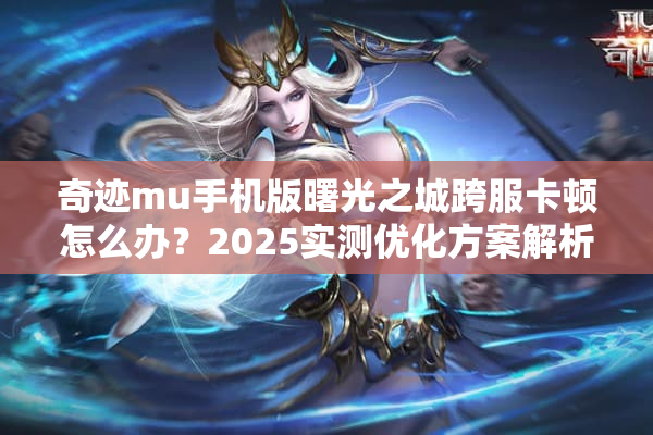 奇迹mu手机版曙光之城跨服卡顿怎么办？2025实测优化方案解析