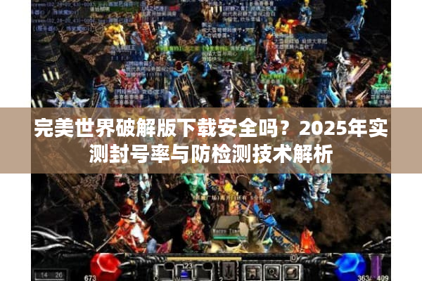 完美世界破解版下载安全吗？2025年实测封号率与防检测技术解析