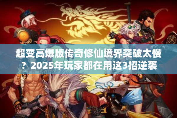 超变高爆版传奇修仙境界突破太慢？2025年玩家都在用这3招逆袭