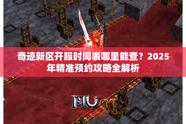 奇迹新区开服时间表哪里能查？2025年精准预约攻略全解析