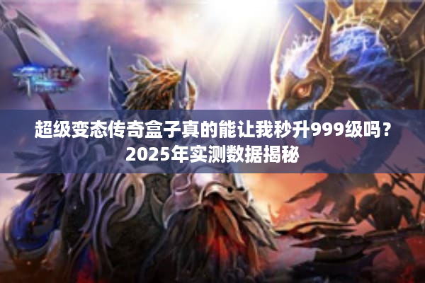 超级变态传奇盒子真的能让我秒升999级吗？2025年实测数据揭秘