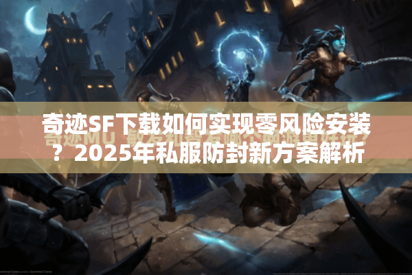 奇迹SF下载如何实现零风险安装？2025年私服防封新方案解析