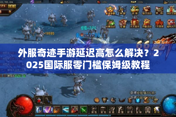 外服奇迹手游延迟高怎么解决?2025国际服零门槛保姆级教程 外服奇迹手游延迟高怎么解决?2025国际服零门槛保姆级教程