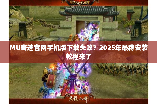 MU奇迹官网手机版下载失败?2025年最稳安装教程来了 MU奇迹官网手机版下载失败?2025年最稳安装教程来了