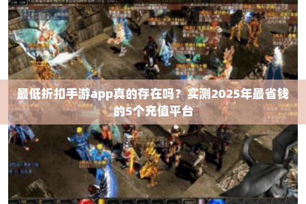 最低折扣手游app真的存在吗？实测2025年最省钱的5个充值平台
