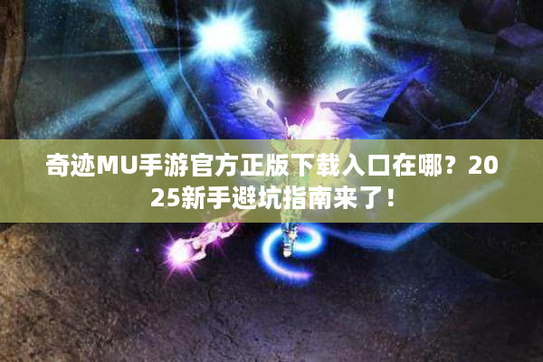 奇迹MU手游官方正版下载入口在哪?2025新手避坑指南来了! 奇迹MU手游官方正版下载入口在哪?2025新手避坑指南来了!
