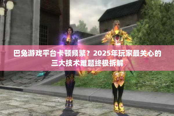 巴兔游戏平台卡顿频繁？2025年玩家最关心的三大技术难题终极拆解