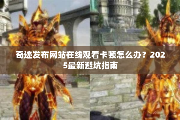 奇迹发布网站在线观看卡顿怎么办？2025最新避坑指南