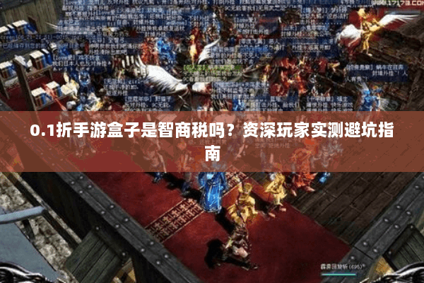 0.1折手游盒子是智商税吗？资深玩家实测避坑指南