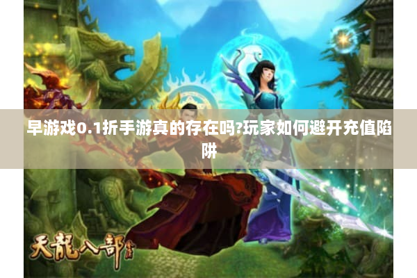 早游戏0.1折手游真的存在吗?玩家如何避开充值陷阱