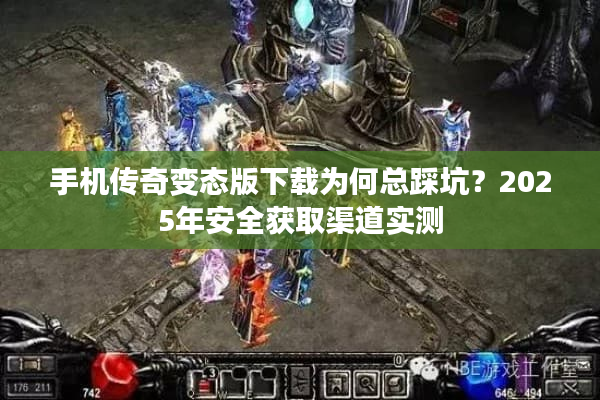 手机传奇变态版下载为何总踩坑？2025年安全获取渠道实测