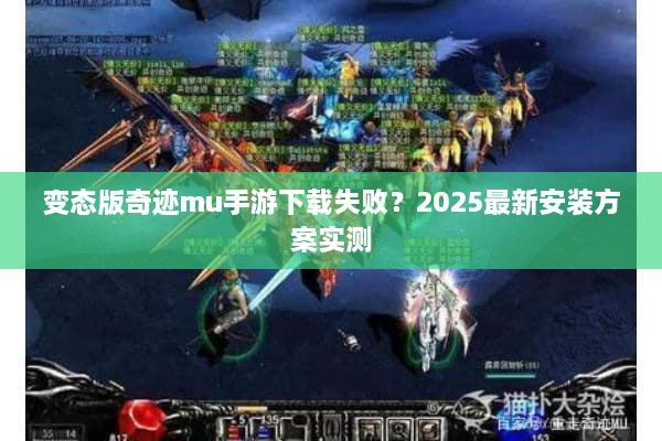 变态版奇迹mu手游下载失败？2025最新安装方案实测