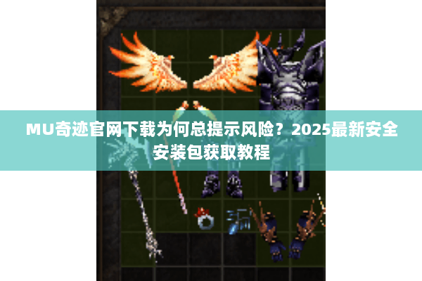 MU奇迹官网下载为何总提示风险？2025最新安全安装包获取教程