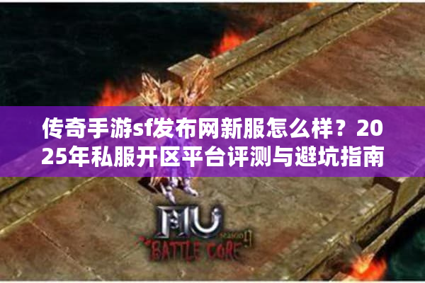 传奇手游sf发布网新服怎么样？2025年私服开区平台评测与避坑指南
