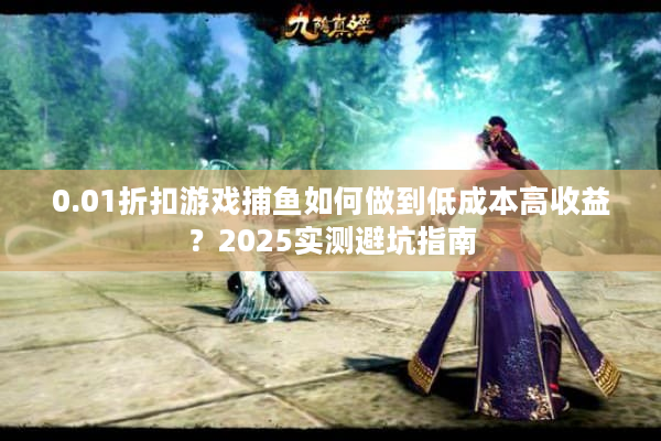 0.01折扣游戏捕鱼如何做到低成本高收益？2025实测避坑指南