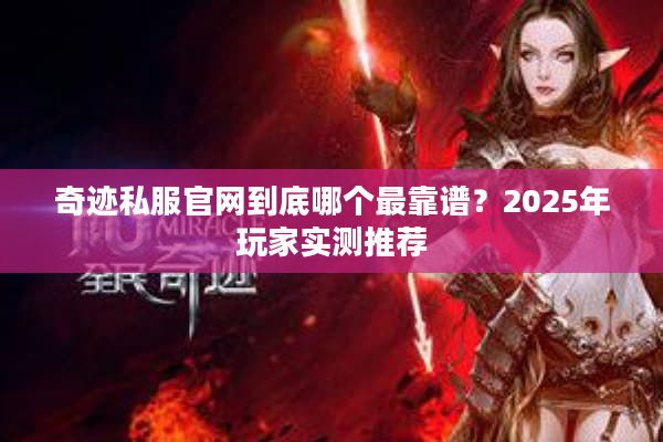 奇迹私服官网到底哪个最靠谱？2025年玩家实测推荐