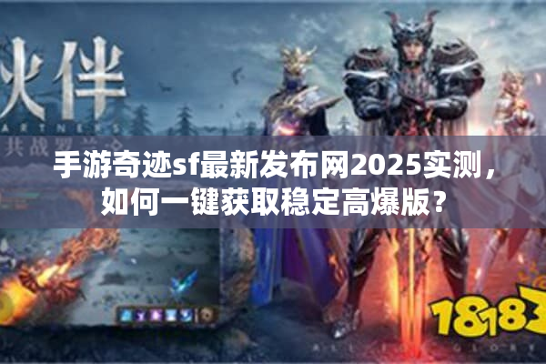 手游奇迹sf最新发布网2025实测，如何一键获取稳定高爆版？