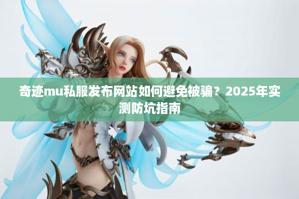 奇迹mu私服发布网站如何避免被骗？2025年实测防坑指南