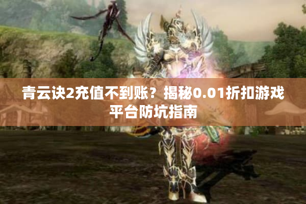 青云诀2充值不到账？揭秘0.01折扣游戏平台防坑指南