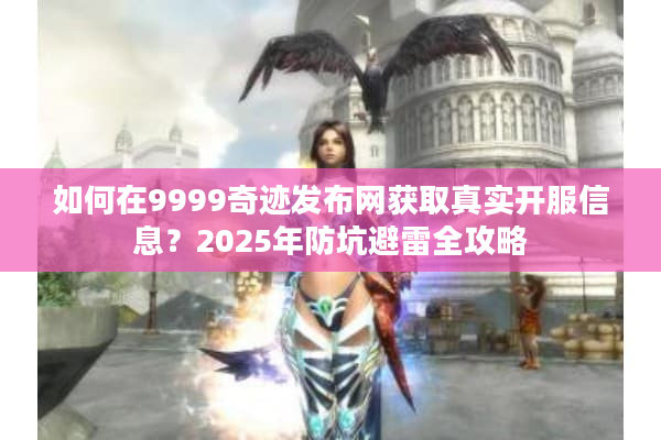 如何在9999奇迹发布网获取真实开服信息？2025年防坑避雷全攻略