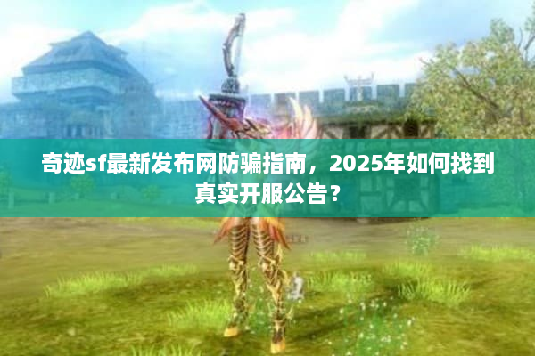 奇迹sf最新发布网防骗指南，2025年如何找到真实开服公告？