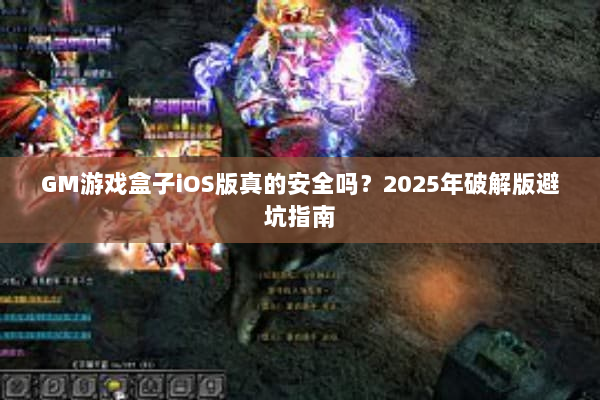 GM游戏盒子iOS版真的安全吗？2025年破解版避坑指南