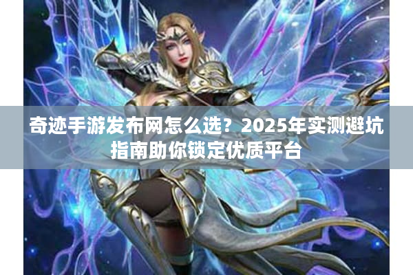奇迹手游发布网怎么选？2025年实测避坑指南助你锁定优质平台