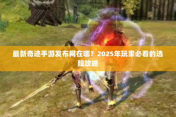最新奇迹手游发布网在哪？2025年玩家必看的选服攻略