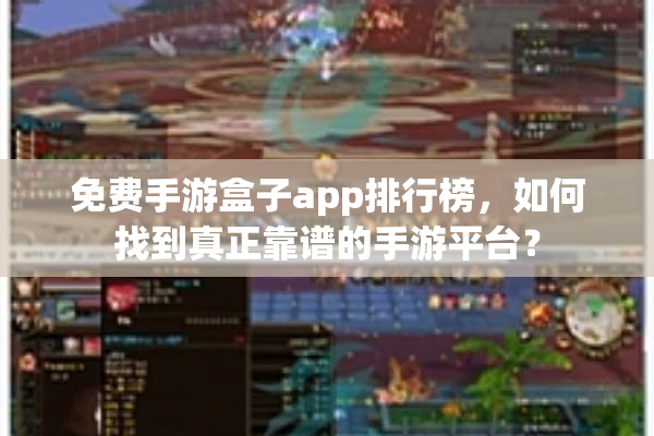 免费手游盒子app排行榜，如何找到真正靠谱的手游平台？