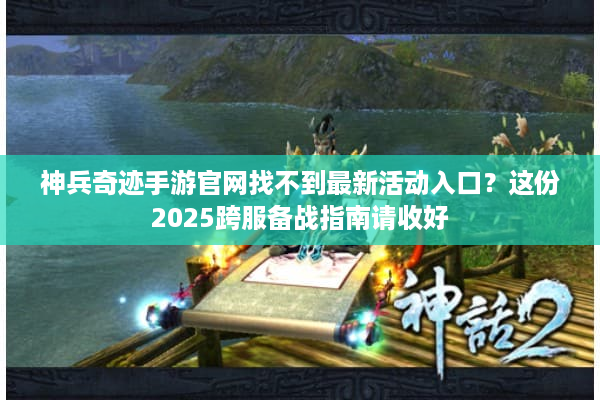 神兵奇迹手游官网找不到最新活动入口？这份2025跨服备战指南请收好