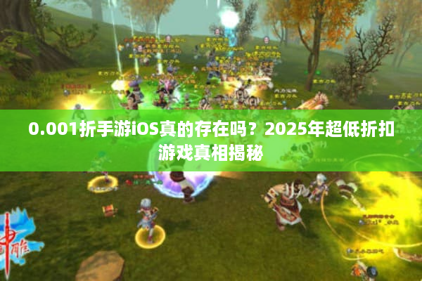 0.001折手游iOS真的存在吗?2025年超低折扣游戏真相揭秘 0.001折手游iOS真的存在吗?2025年超低折扣游戏真相揭秘