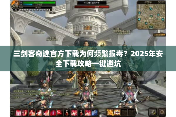 三剑客奇迹官方下载为何频繁报毒？2025年安全下载攻略一键避坑