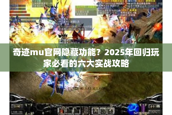 奇迹mu官网隐藏功能？2025年回归玩家必看的六大实战攻略