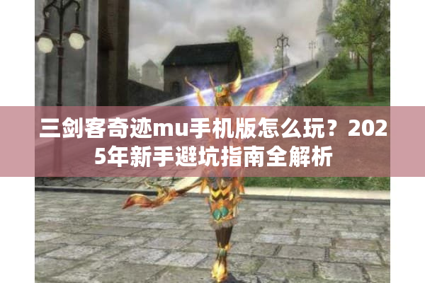 三剑客奇迹mu手机版怎么玩？2025年新手避坑指南全解析