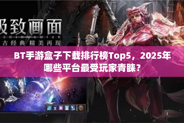 BT手游盒子下载排行榜Top5，2025年哪些平台最受玩家青睐？