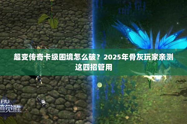 超变传奇卡级困境怎么破？2025年骨灰玩家亲测这四招管用