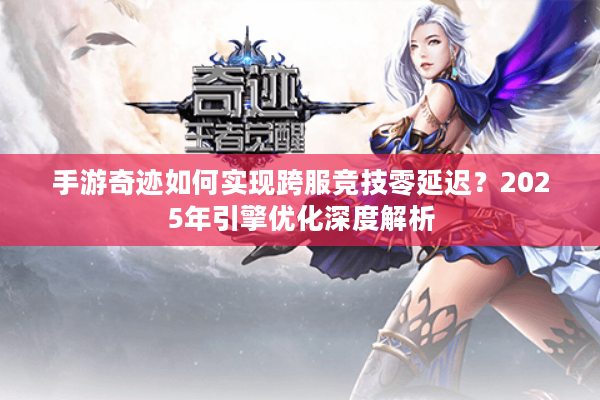 手游奇迹如何实现跨服竞技零延迟?2025年引擎优化深度解析 手游奇迹如何实现跨服竞技零延迟?2025年引擎优化深度解析
