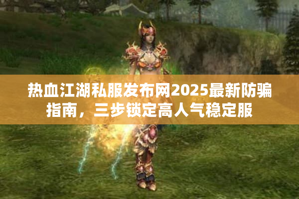 热血江湖私服发布网2025最新防骗指南，三步锁定高人气稳定服