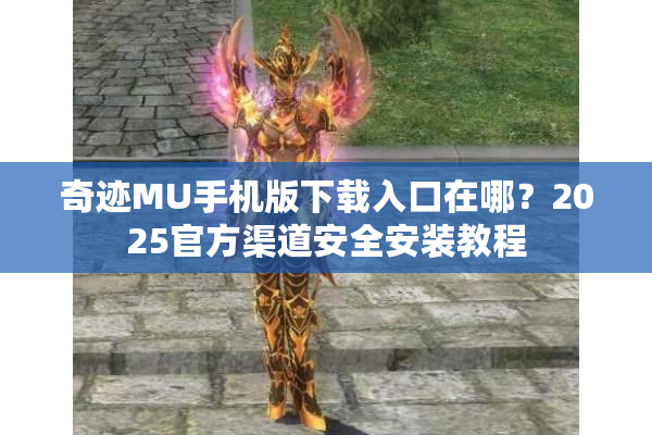 奇迹MU手机版下载入口在哪？2025官方渠道安全安装教程