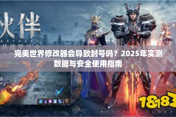 完美世界修改器会导致封号吗？2025年实测数据与安全使用指南