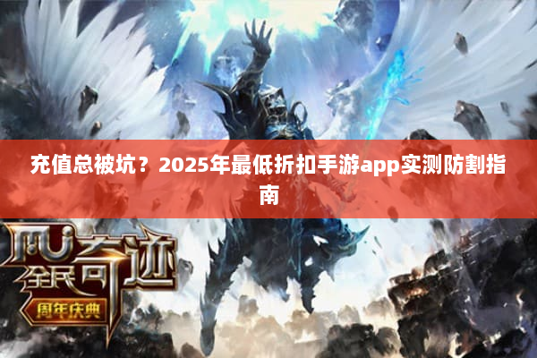 充值总被坑？2025年最低折扣手游app实测防割指南