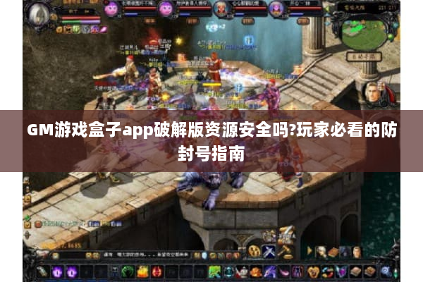GM游戏盒子app破解版资源安全吗?玩家必看的防封号指南