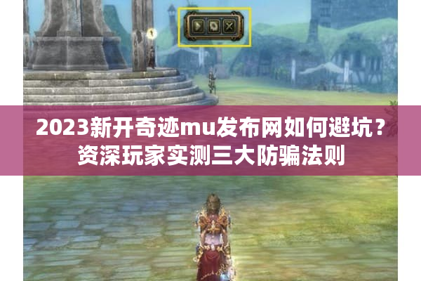 2023新开奇迹mu发布网如何避坑？资深玩家实测三大防骗法则