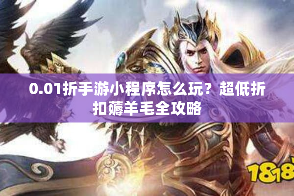 0.01折手游小程序怎么玩？超低折扣薅羊毛全攻略