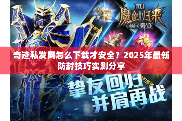 奇迹私发网怎么下载才安全？2025年最新防封技巧实测分享