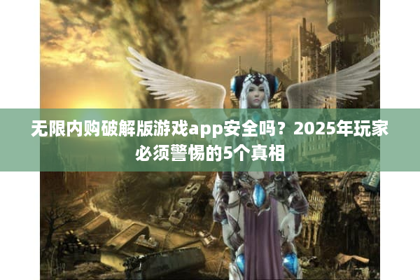 无限内购破解版游戏app安全吗？2025年玩家必须警惕的5个真相